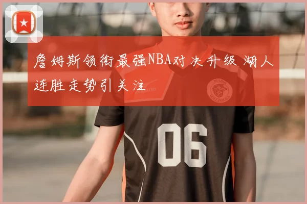 詹姆斯领衔最强NBA对决升级 湖人连胜走势引关注