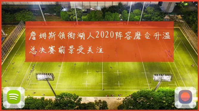 詹姆斯领衔湖人2020阵容磨合升温总决赛前景受关注