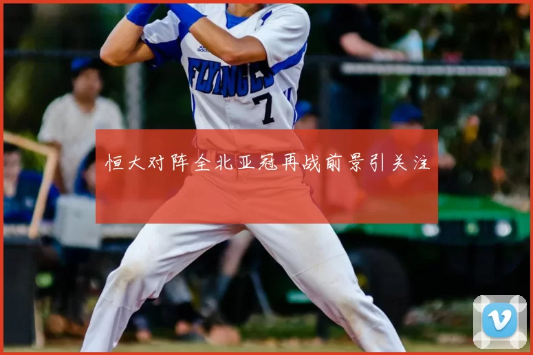 恒大对阵全北亚冠再战前景引关注