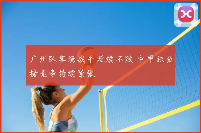 广州队客场战平延续不败 中甲积分榜竞争持续紧张