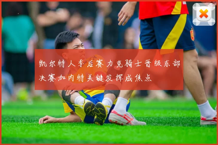 凯尔特人季后赛力克骑士晋级东部决赛加内特关键发挥成焦点