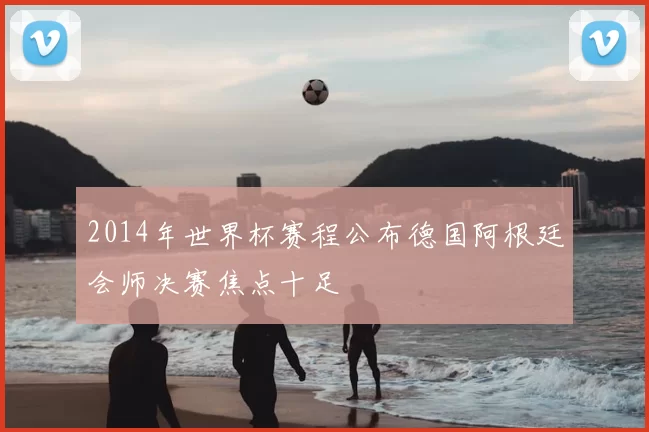 2014年世界杯赛程公布德国阿根廷会师决赛焦点十足