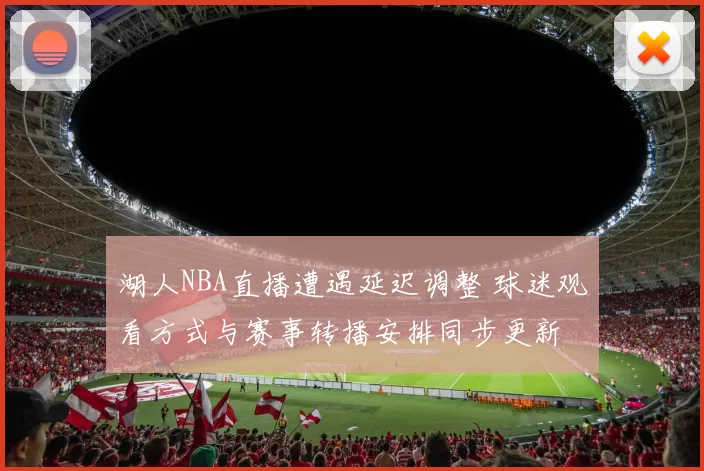 湖人NBA直播遭遇延迟调整 球迷观看方式与赛事转播安排同步更新