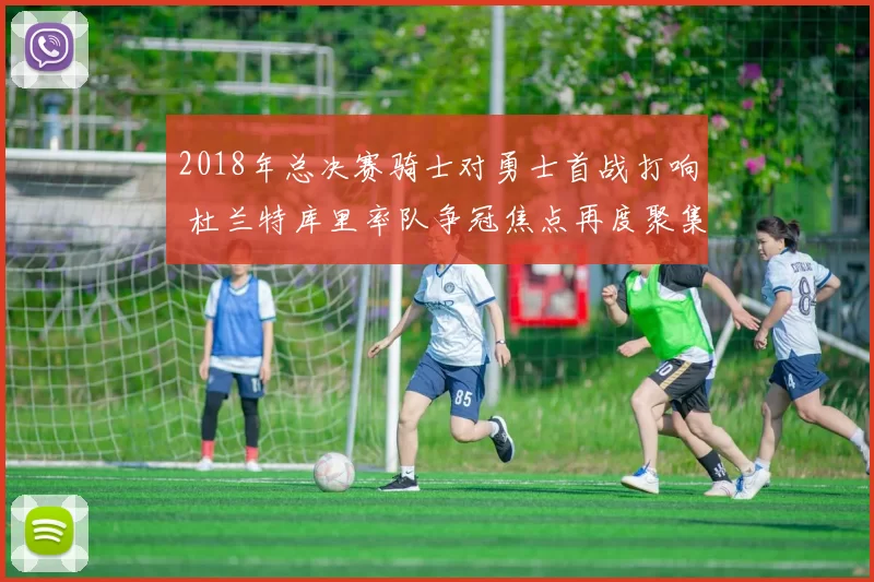 2018年总决赛骑士对勇士首战打响 杜兰特库里率队争冠焦点再度聚集