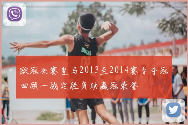 欧冠决赛皇马2013至2014赛季夺冠回顾一战定胜负助赢冠荣誉