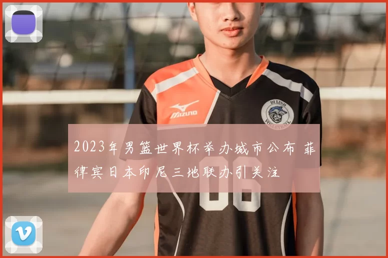2023年男篮世界杯举办城市公布 菲律宾日本印尼三地联办引关注