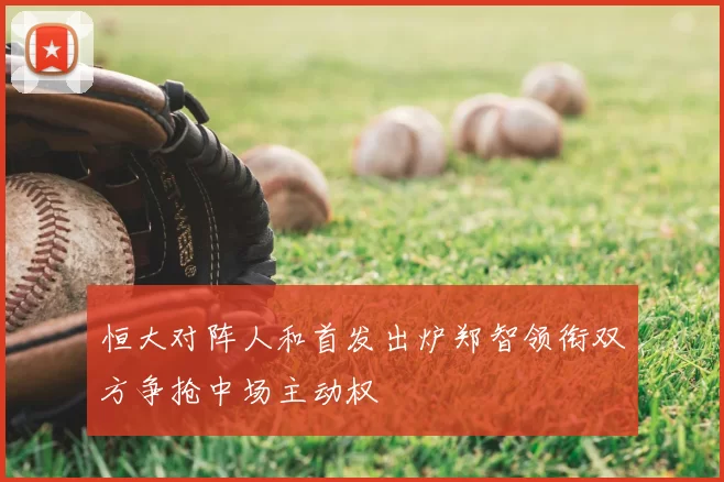 恒大对阵人和首发出炉郑智领衔双方争抢中场主动权