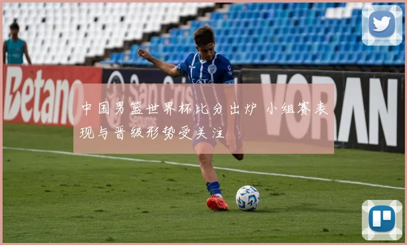 中国男篮世界杯比分出炉 小组赛表现与晋级形势受关注