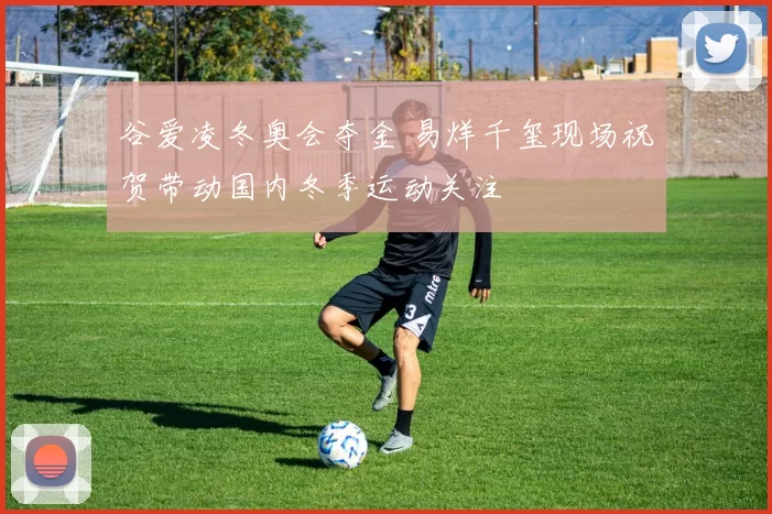 谷爱凌冬奥会夺金 易烊千玺现场祝贺带动国内冬季运动关注