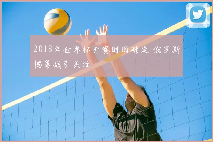 2018年世界杯开赛时间确定 俄罗斯揭幕战引关注