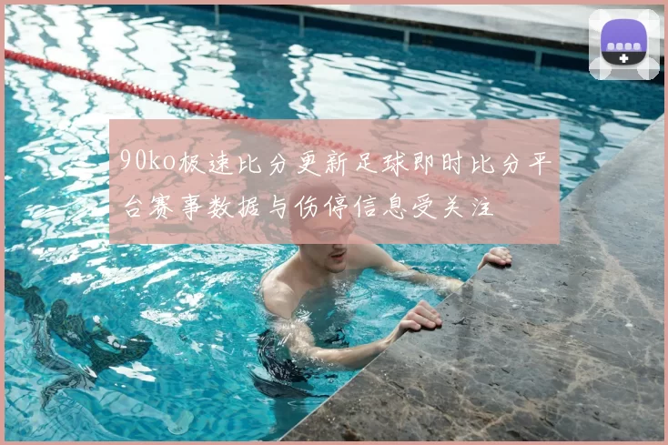 90ko极速比分更新足球即时比分平台赛事数据与伤停信息受关注