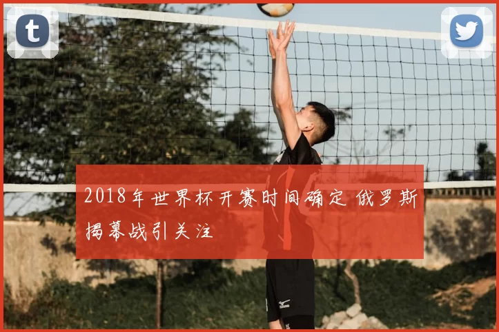2018年世界杯开赛时间确定 俄罗斯揭幕战引关注