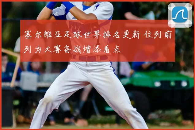 塞尔维亚足球世界排名更新 位列前列为大赛备战增添看点