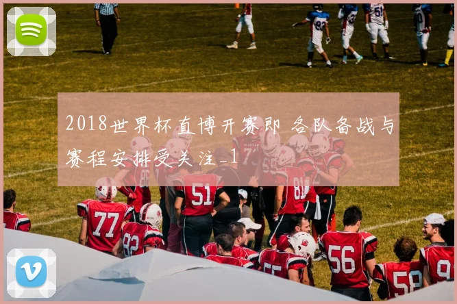 2018世界杯直博开赛即 各队备战与赛程安排受关注_1