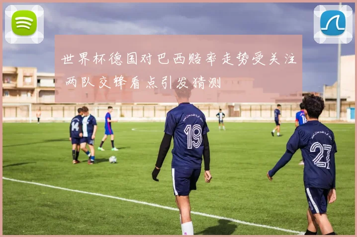 世界杯德国对巴西赔率走势受关注 两队交锋看点引发猜测